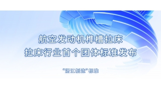 航空發(fā)動(dòng)機(jī)榫槽拉床—— 拉床行業(yè)首個(gè)團(tuán)體標(biāo)準(zhǔn)發(fā)布